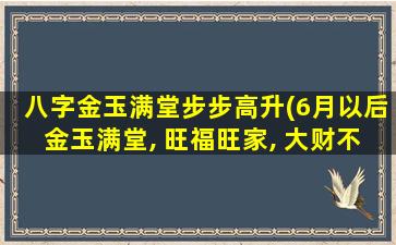 八字金玉满堂步步高升(6月以后金玉满堂, 旺福旺家, 大财不间断的生肖)